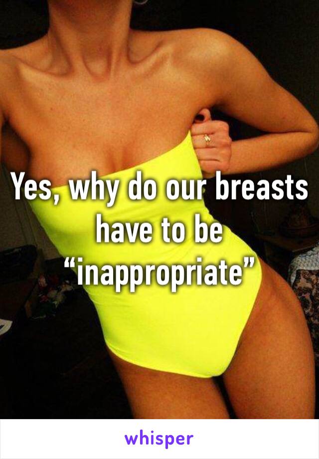 Yes, why do our breasts have to be “inappropriate” 