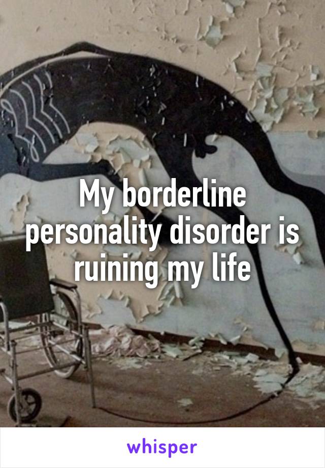 My borderline personality disorder is ruining my life
