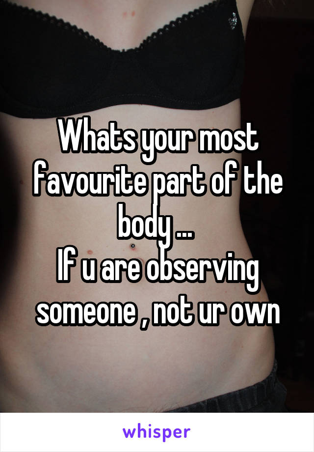 Whats your most favourite part of the body ... 
If u are observing someone , not ur own