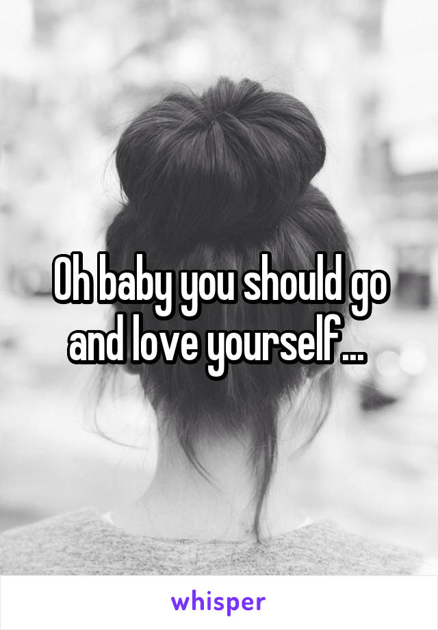 Oh baby you should go and love yourself... 