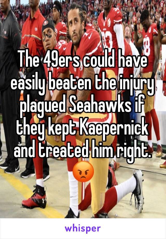 The 49ers could have easily beaten the injury plagued Seahawks if they kept Kaepernick and treated him right. 😡