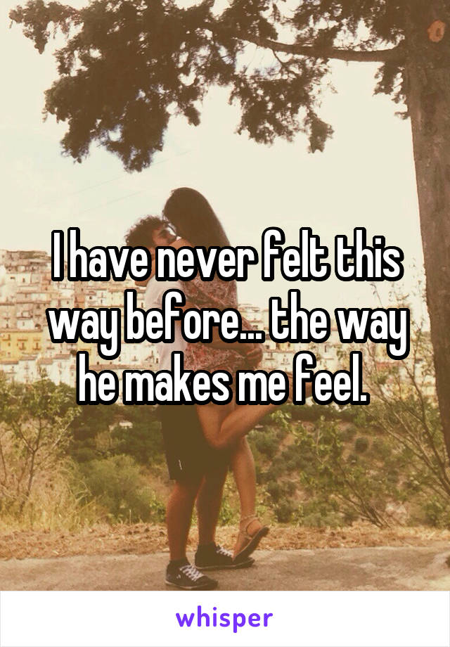 I have never felt this way before... the way he makes me feel. 