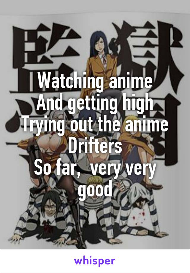 Watching anime
And getting high
Trying out the anime Drifters
So far,  very very good