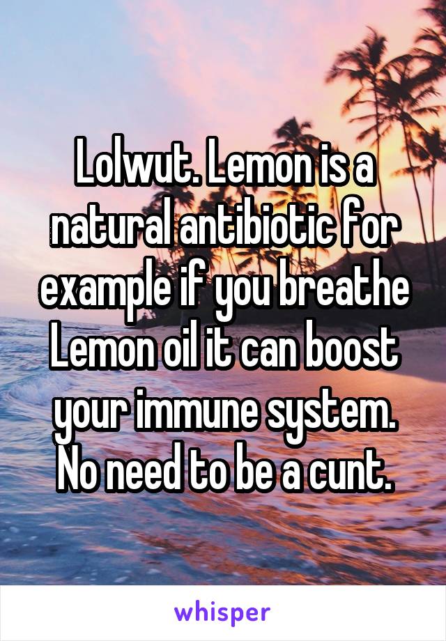 Lolwut. Lemon is a natural antibiotic for example if you breathe Lemon oil it can boost your immune system. No need to be a cunt.