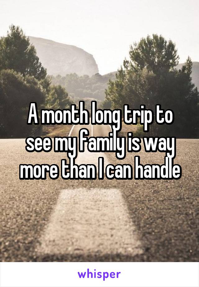 A month long trip to see my family is way more than I can handle