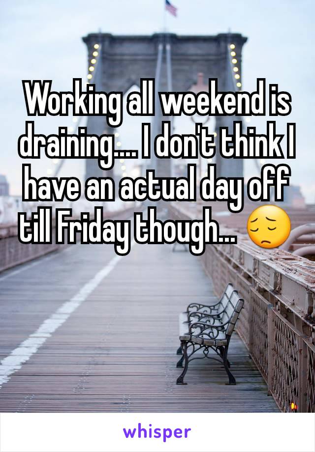 Working all weekend is draining.... I don't think I have an actual day off till Friday though... 😔