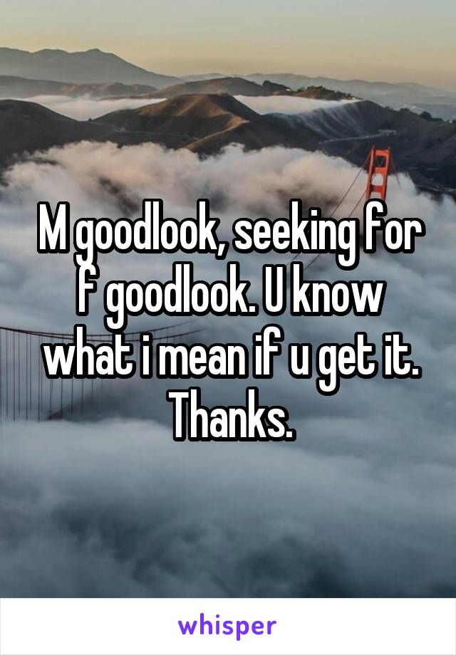 M goodlook, seeking for f goodlook. U know what i mean if u get it. Thanks.