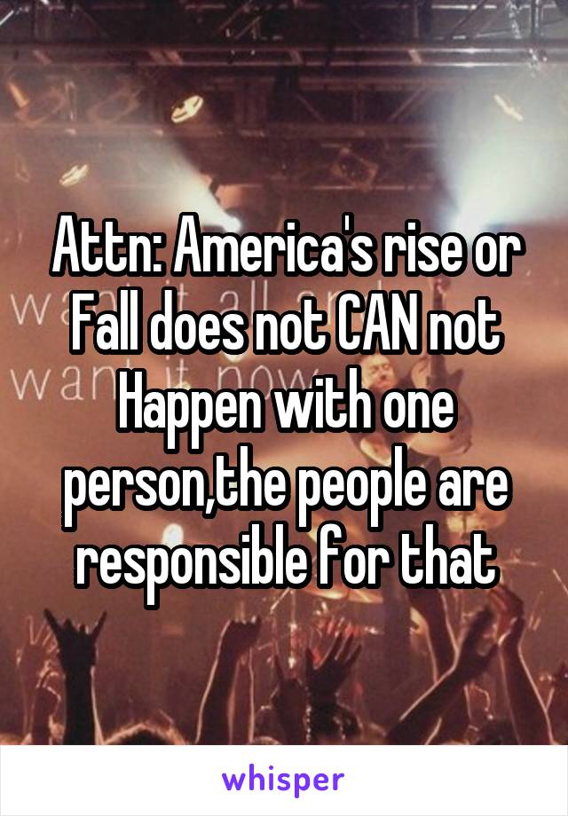 Attn: America's rise or
Fall does not CAN not
Happen with one person,the people are responsible for that