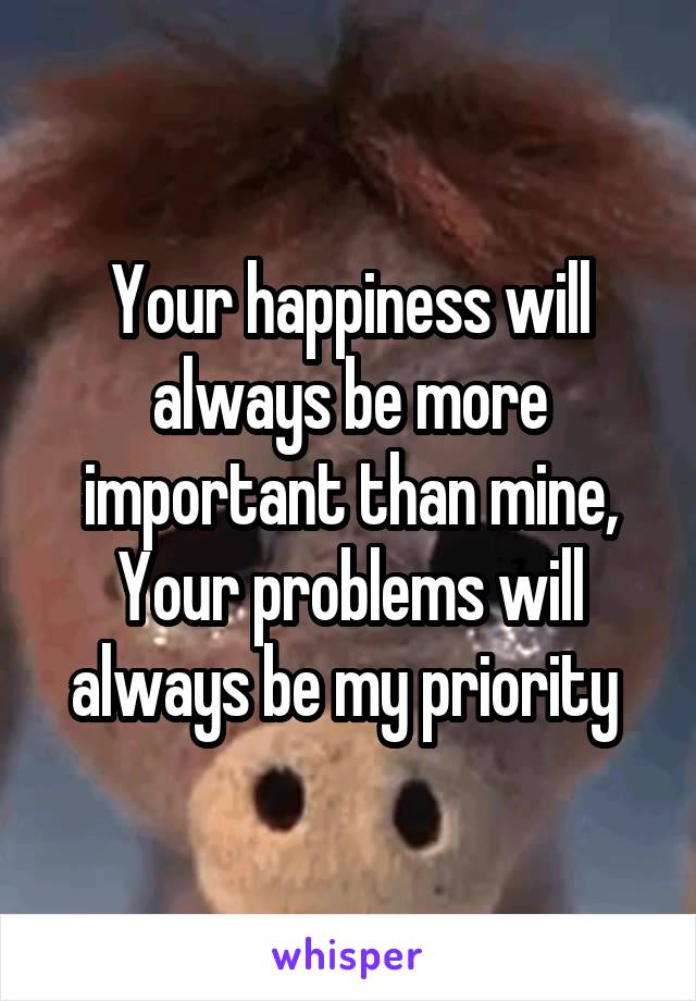 Your happiness will always be more important than mine, Your problems will always be my priority 