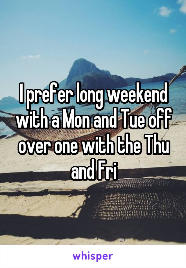 I prefer long weekend with a Mon and Tue off over one with the Thu and Fri