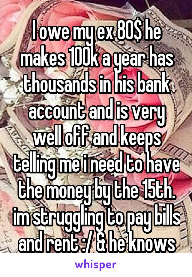 I owe my ex 80$ he makes 100k a year has thousands in his bank account and is very well off and keeps telling me i need to have the money by the 15th. im struggling to pay bills and rent :/ & he knows