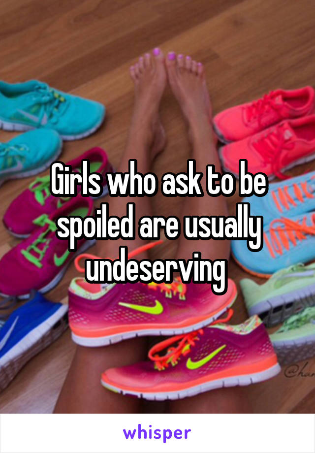 Girls who ask to be spoiled are usually undeserving 