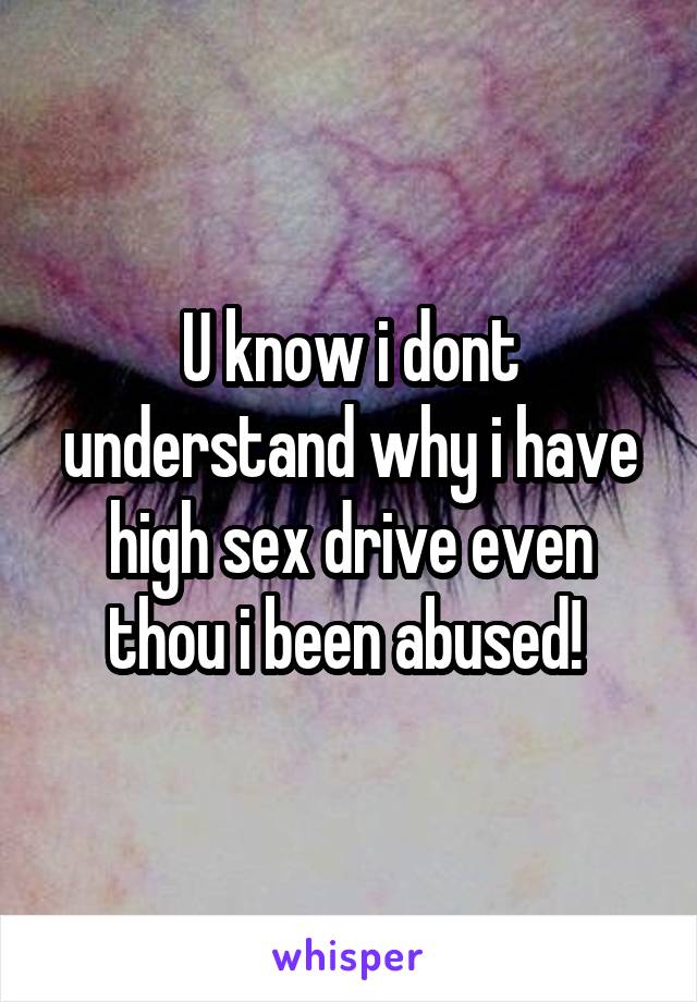 U know i dont understand why i have high sex drive even thou i been abused! 