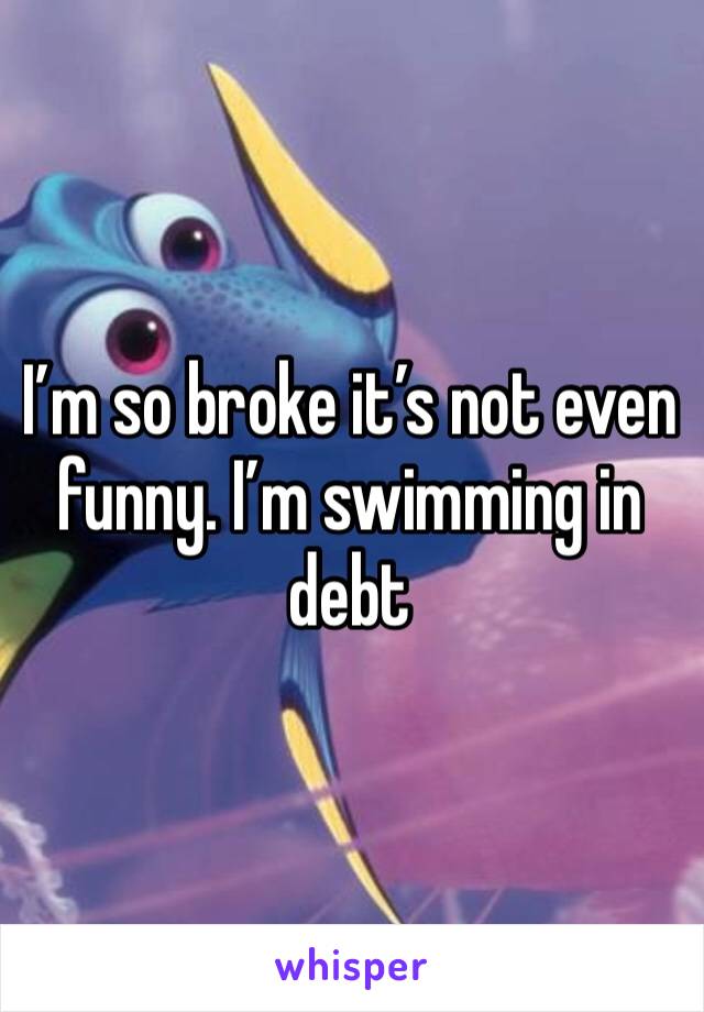 I’m so broke it’s not even funny. I’m swimming in debt 