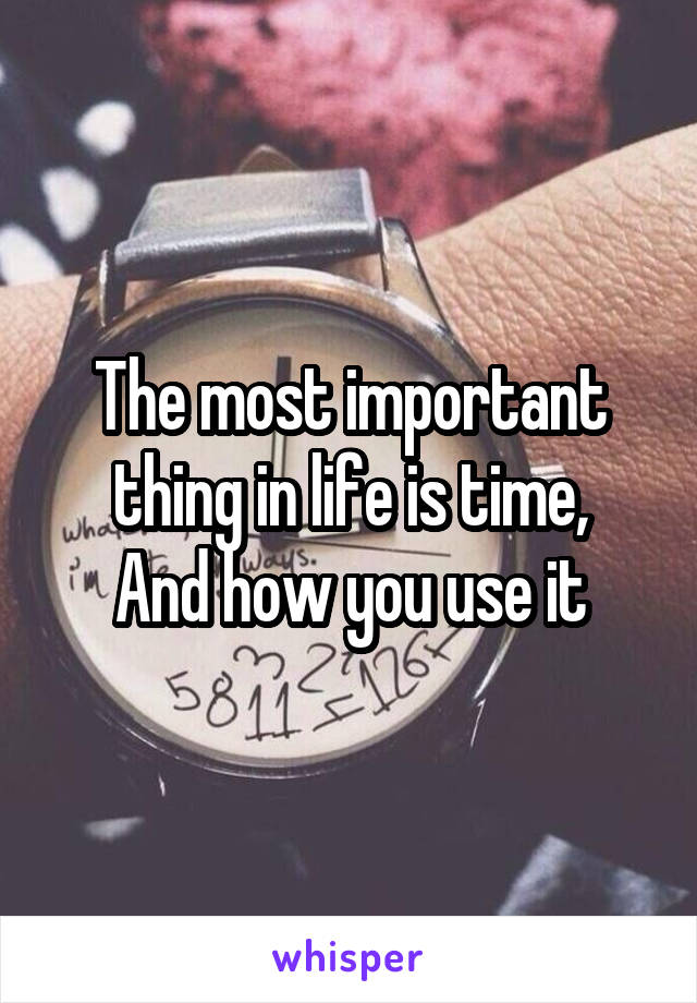 The most important thing in life is time,
And how you use it