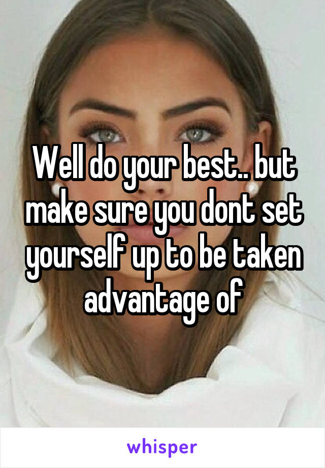 Well do your best.. but make sure you dont set yourself up to be taken advantage of