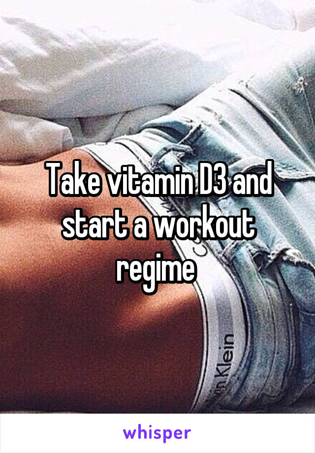 Take vitamin D3 and start a workout regime 