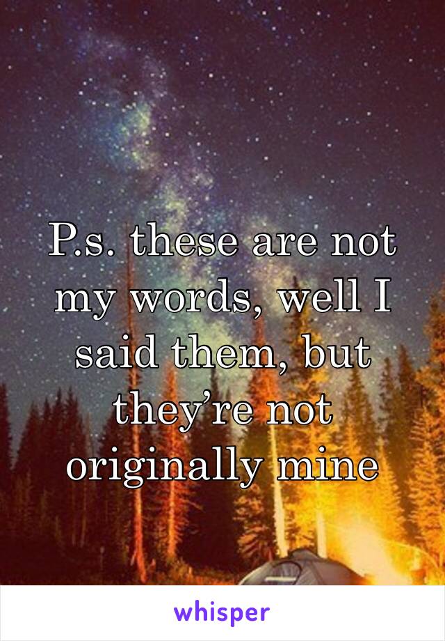 P.s. these are not my words, well I said them, but they’re not originally mine 