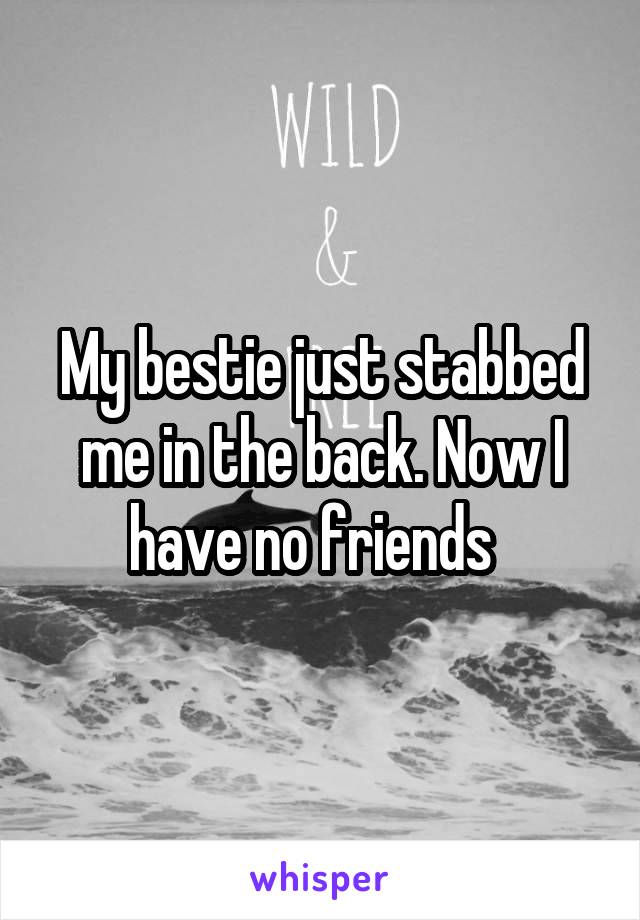 My bestie just stabbed me in the back. Now I have no friends  