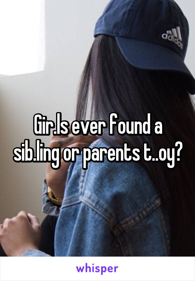 Gir.ls ever found a sib.ling or parents t..oy?
