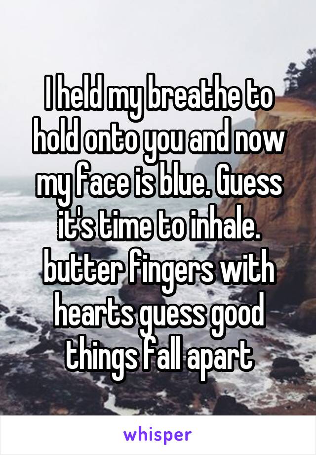 I held my breathe to hold onto you and now my face is blue. Guess it's time to inhale. butter fingers with hearts guess good things fall apart