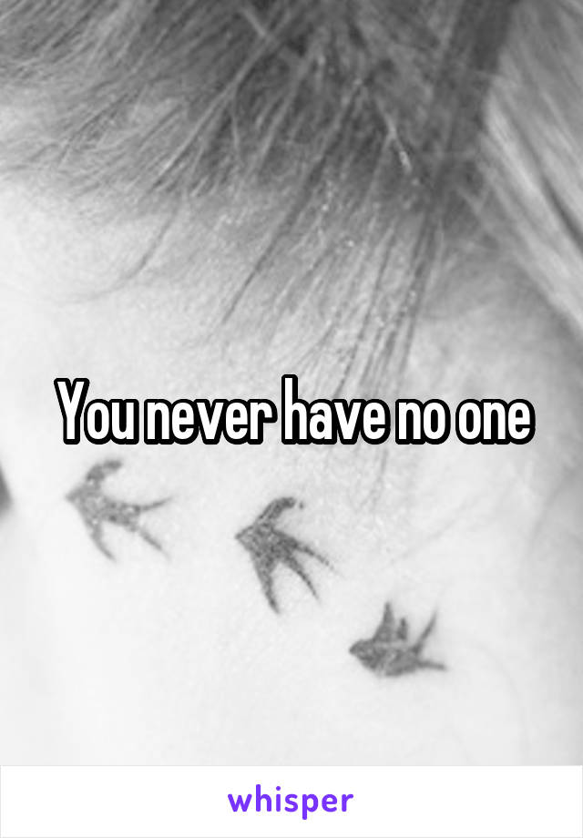 You never have no one