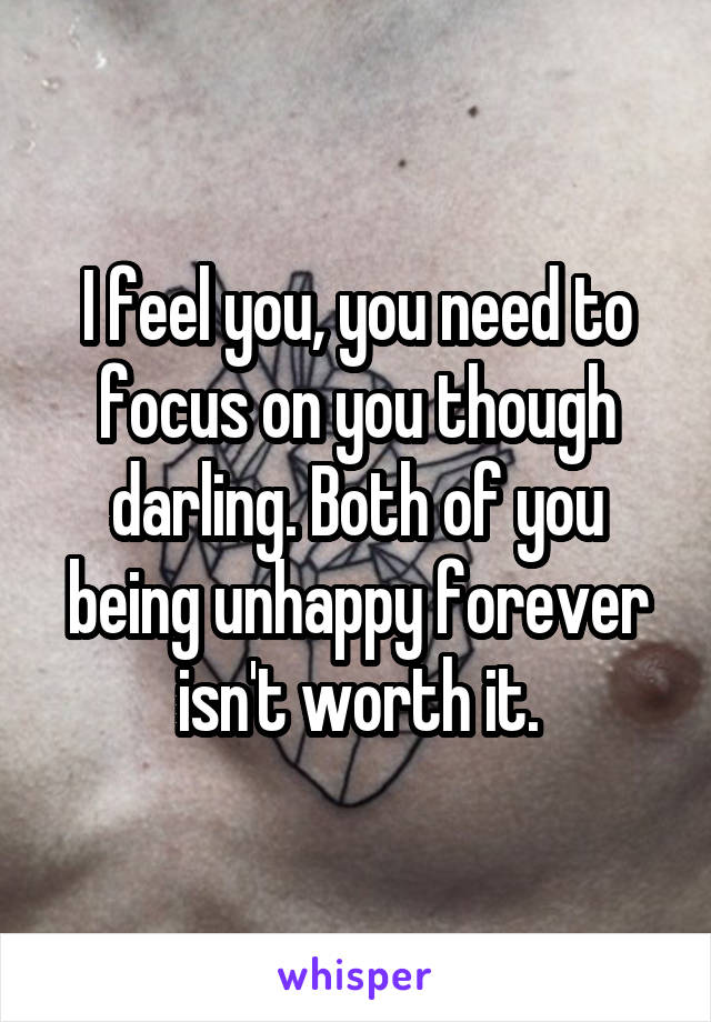 I feel you, you need to focus on you though darling. Both of you being unhappy forever isn't worth it.