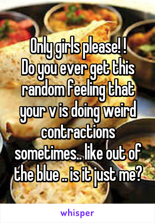 Only girls please! !
Do you ever get this random feeling that your v is doing weird contractions sometimes.. like out of the blue .. is it just me?