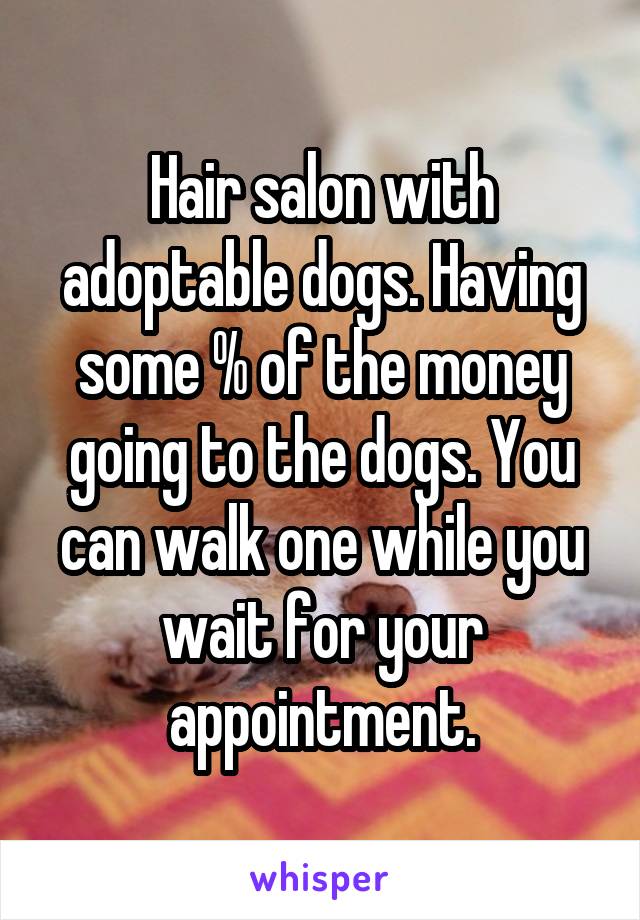 Hair salon with adoptable dogs. Having some % of the money going to the dogs. You can walk one while you wait for your appointment.