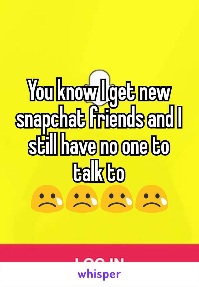 You know I get new snapchat friends and I still have no one to talk to
😢😢😢😢