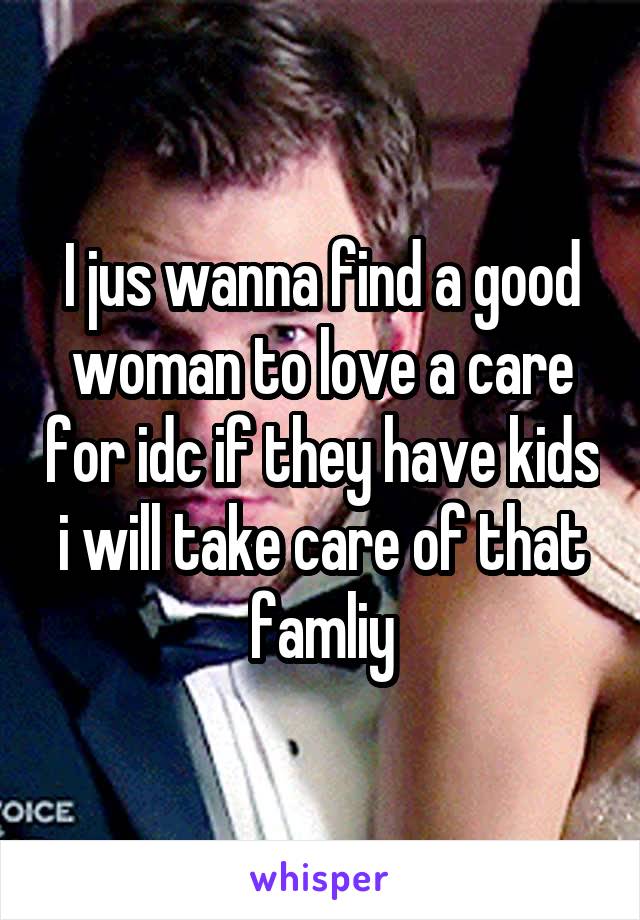 I jus wanna find a good woman to love a care for idc if they have kids i will take care of that famliy