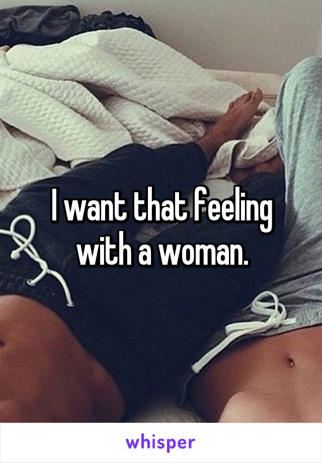 I want that feeling with a woman.