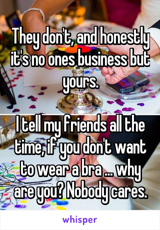 They don't, and honestly it's no ones business but yours.

I tell my friends all the time, if you don't want to wear a bra ... why are you? Nobody cares.