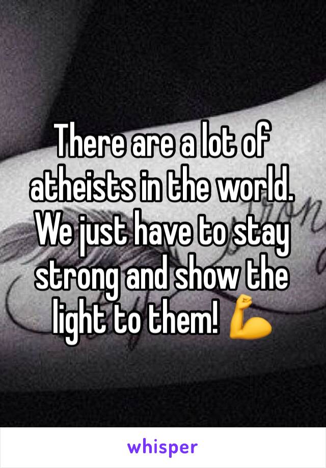 There are a lot of atheists in the world. We just have to stay strong and show the light to them! 💪