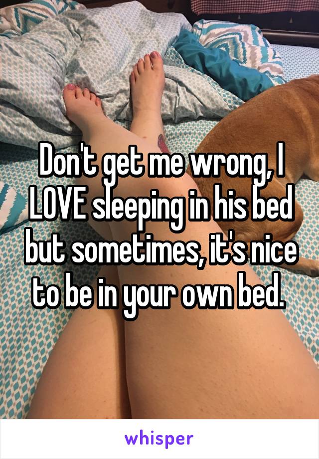 Don't get me wrong, I LOVE sleeping in his bed but sometimes, it's nice to be in your own bed. 