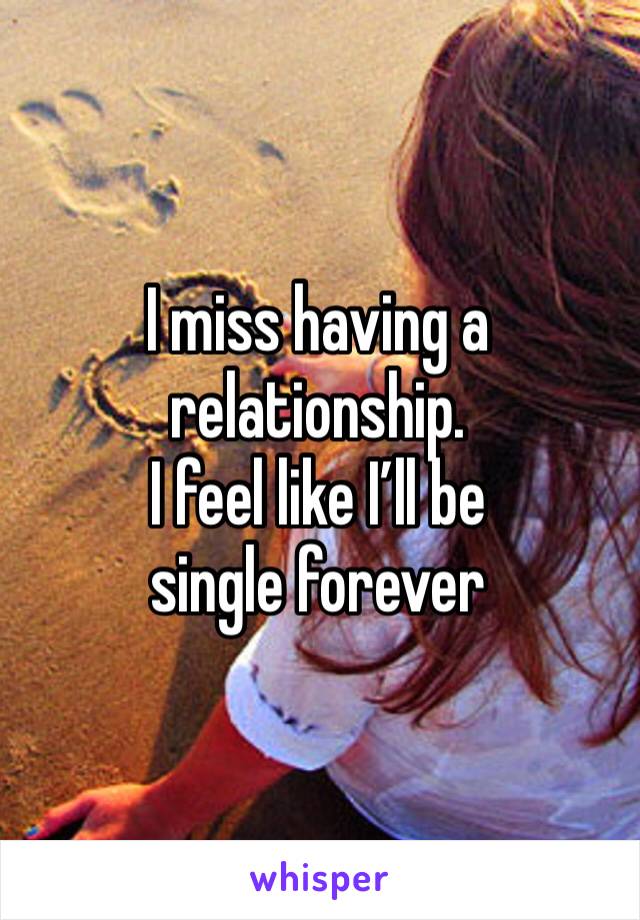 I miss having a relationship. 
I feel like I’ll be single forever