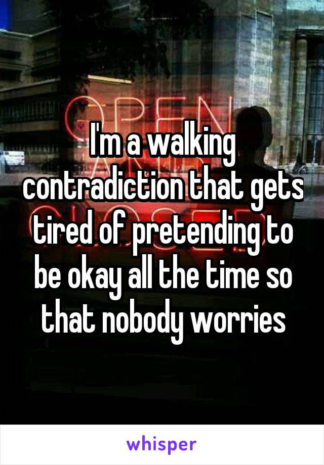 I'm a walking contradiction that gets tired of pretending to be okay all the time so that nobody worries