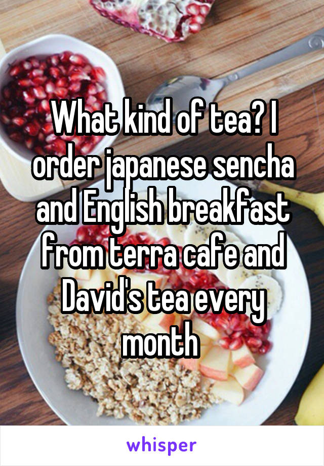 What kind of tea? I order japanese sencha and English breakfast from terra cafe and David's tea every month 