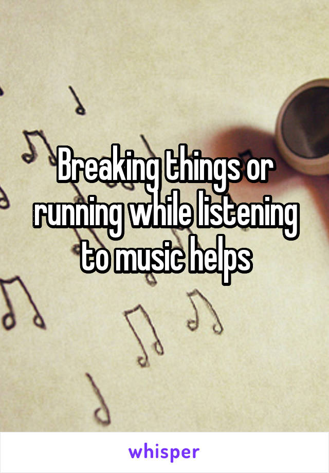 Breaking things or running while listening to music helps
