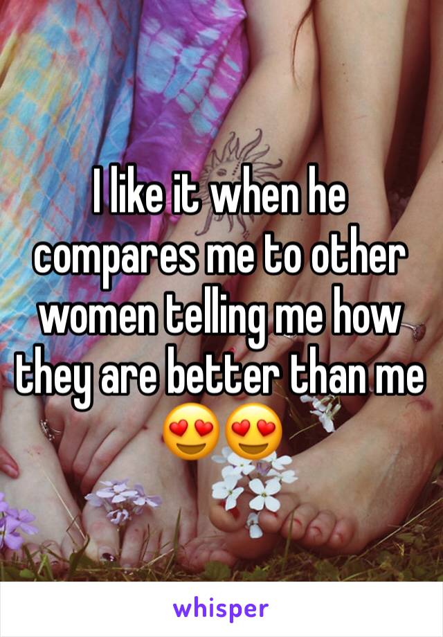 I like it when he compares me to other women telling me how they are better than me 😍😍