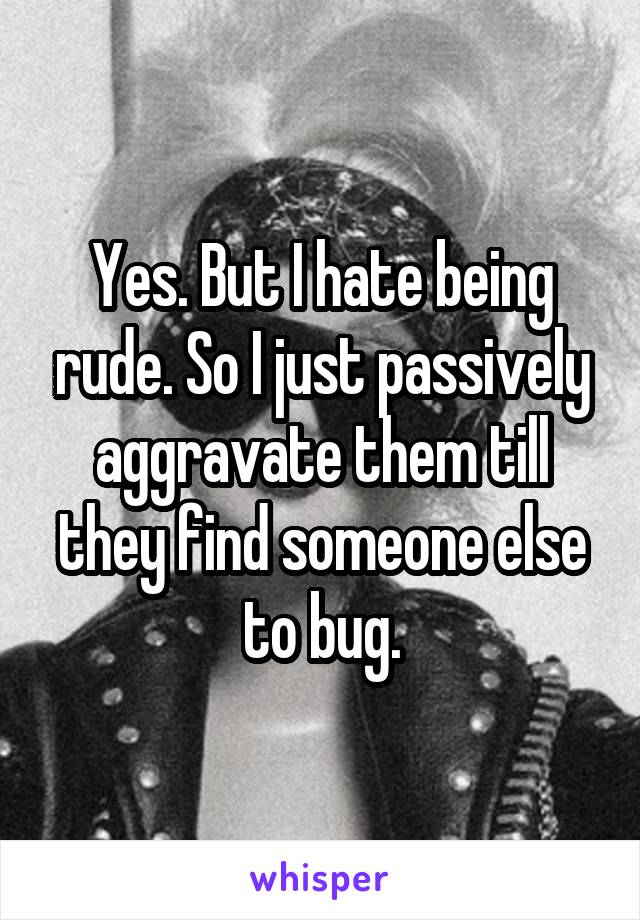 Yes. But I hate being rude. So I just passively aggravate them till they find someone else to bug.