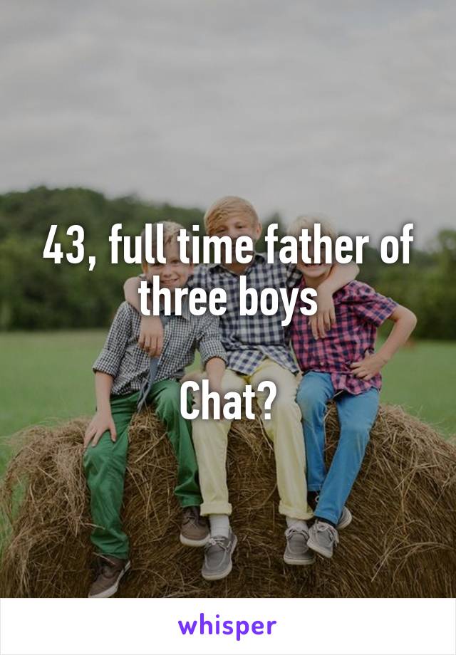 43, full time father of three boys

Chat?