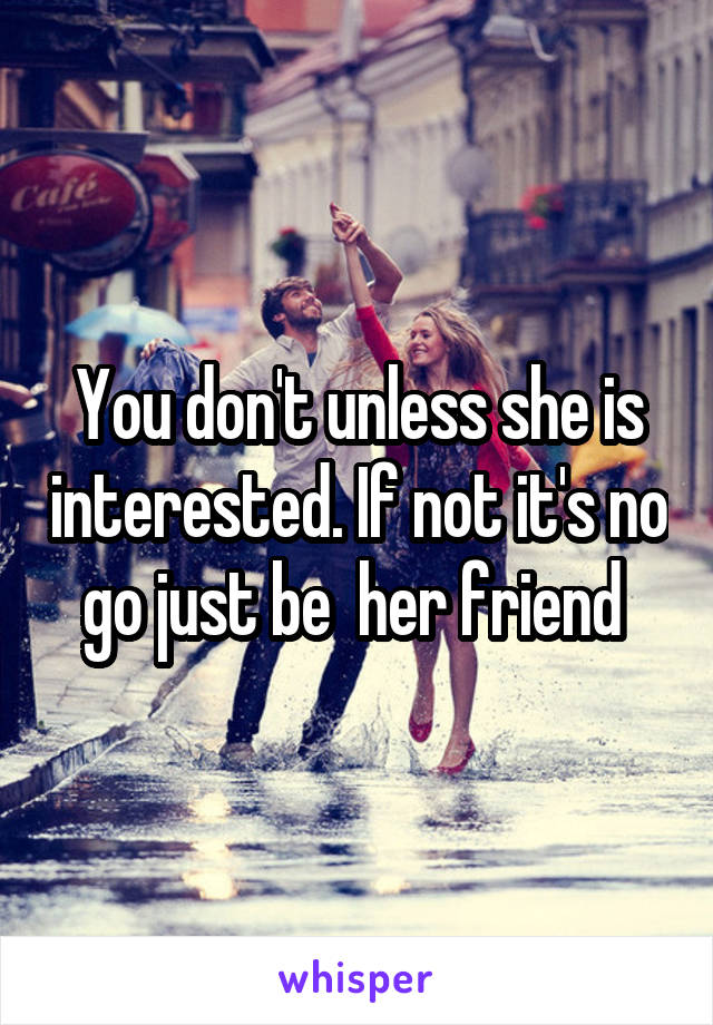 You don't unless she is interested. If not it's no go just be  her friend 
