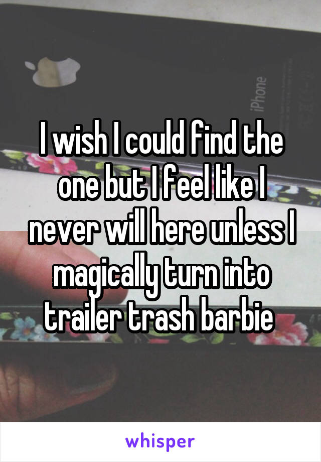 I wish I could find the one but I feel like I never will here unless I magically turn into trailer trash barbie 