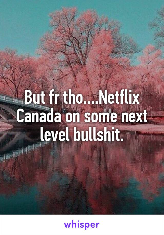 But fr tho....Netflix Canada on some next level bullshit.