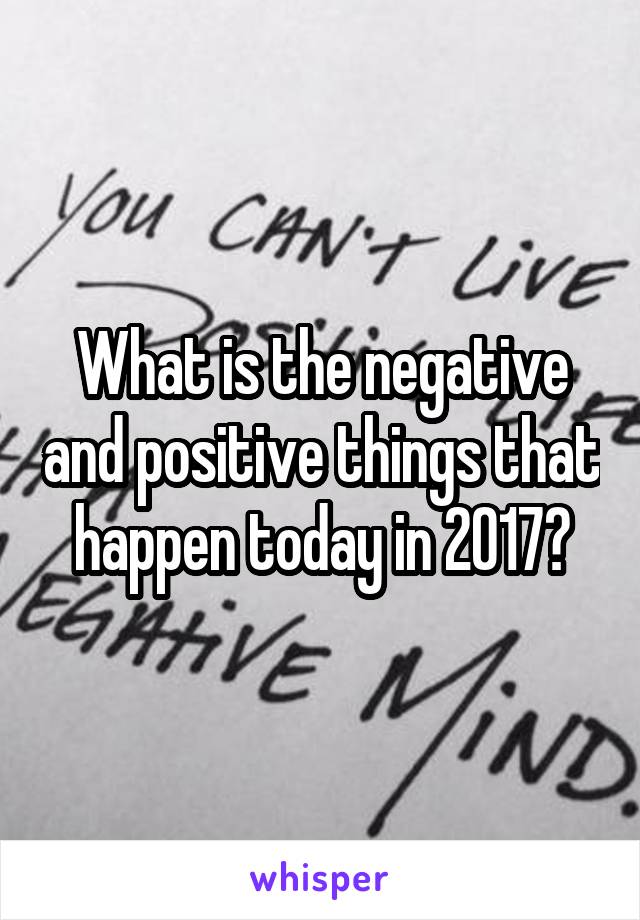 What is the negative and positive things that happen today in 2017?