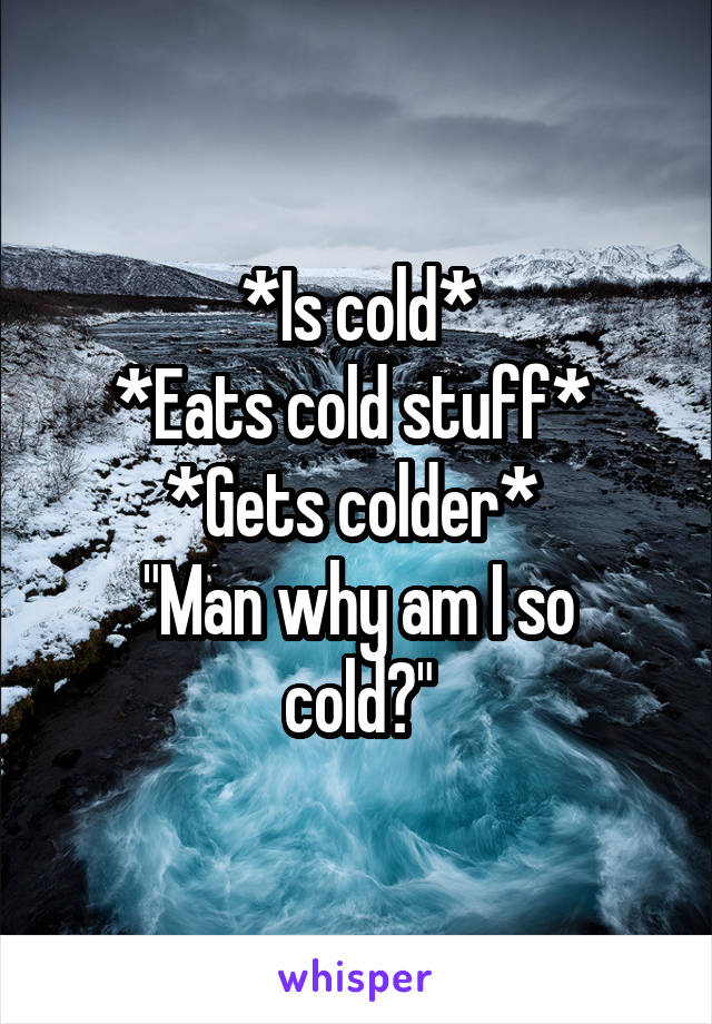 *Is cold*
*Eats cold stuff* 
*Gets colder* 
"Man why am I so cold?"