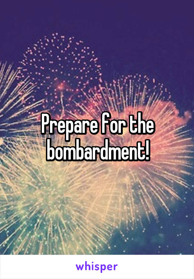 Prepare for the bombardment!