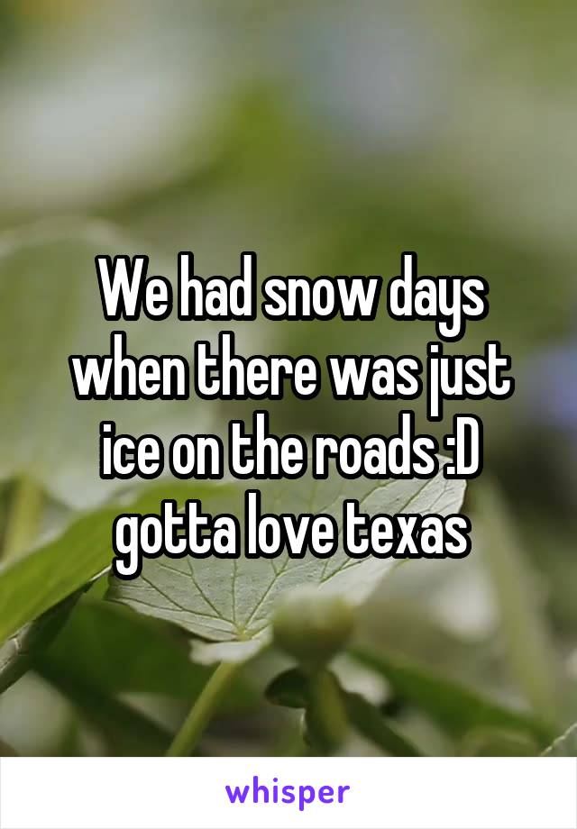 We had snow days when there was just ice on the roads :D gotta love texas