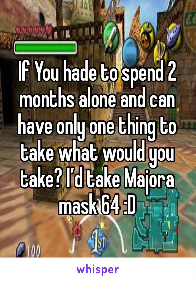 If You hade to spend 2 months alone and can have only one thing to take what would you take? I’d take Majora mask 64 :D